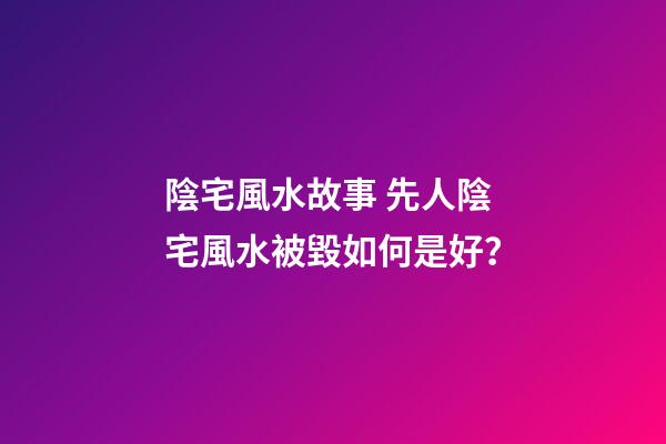 陰宅風水故事 先人陰宅風水被毀如何是好？